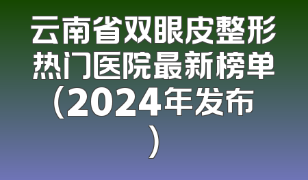 云南省双眼皮整形热门医院最新榜单（2024年发布）