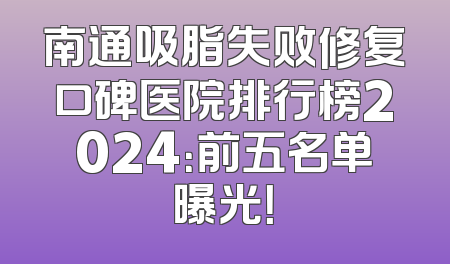 南通吸脂失败修复口碑医院排行榜2024：前五名单曝光！