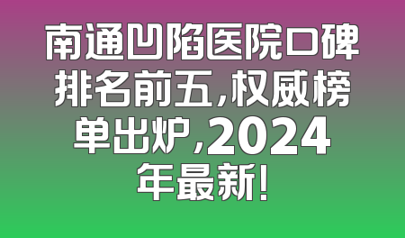 南通凹陷医院口碑排名前五，权威榜单出炉，2024年最新！