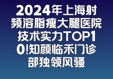 2024年上海射频溶脂瘦大腿医院技术实力TOP10！知颜临禾门诊部独领风骚