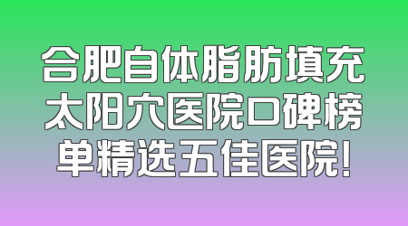 合肥自体脂肪填充太阳穴医院口碑榜单精选五佳医院！