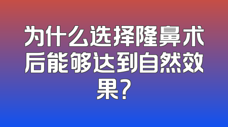 为什么选择隆鼻术后能够达到自然效果？