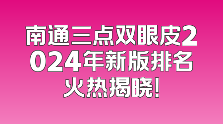 南通三点双眼皮2024年新版排名火热揭晓！