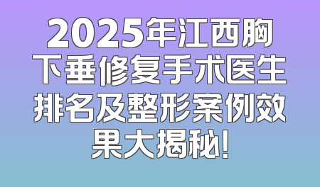 2025年江西胸下垂修复手术医生排名及整形案例效果大揭秘！