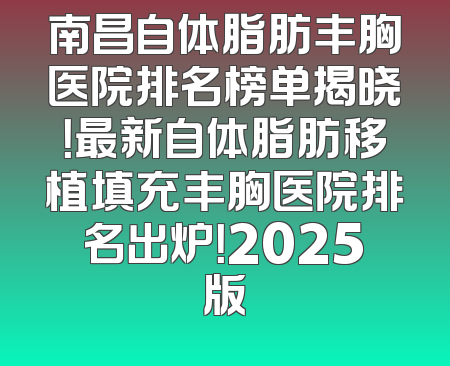 南昌自体脂肪丰胸医院排名榜单揭晓！最新自体脂肪移植填充丰胸医院排名出炉！2025版
