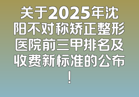 关于2025年沈阳不对称矫正整形医院前三甲排名及收费新标准的公布！