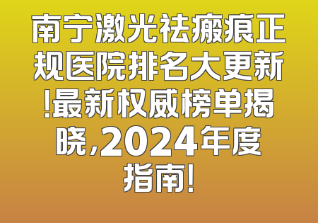 南宁激光祛瘢痕正规医院排名大更新！最新权威榜单揭晓，2024年度指南！