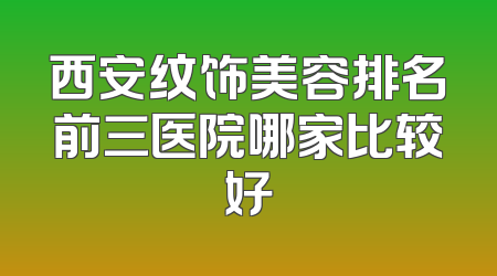西安纹饰美容排名前三医院哪家比较好