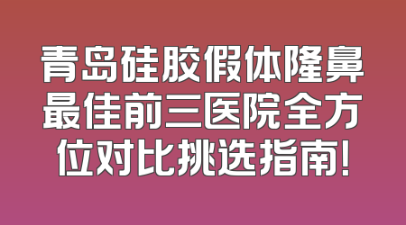 青岛硅胶假体隆鼻最佳前三医院全方位对比挑选指南！