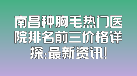 南昌种胸毛热门医院排名前三价格详探：最新资讯！