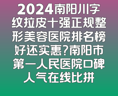 2024南阳川字纹拉皮十强正规整形美容医院排名榜好还实惠？南阳市第一人民医院口碑人气在线比拼