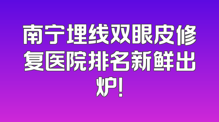 南宁埋线双眼皮修复医院排名新鲜出炉！