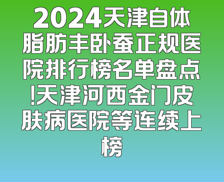 2024天津自体脂肪丰卧蚕正规医院排行榜名单盘点！天津河西金门皮肤病医院等连续上榜