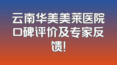 云南华美美莱医院口碑评价及专家反馈！