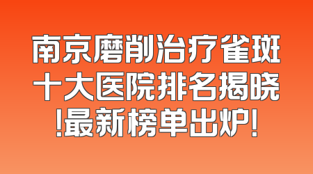 南京磨削治疗雀斑十大医院排名揭晓！最新榜单出炉！