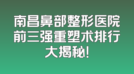 南昌鼻部整形医院前三强重塑术排行大揭秘！