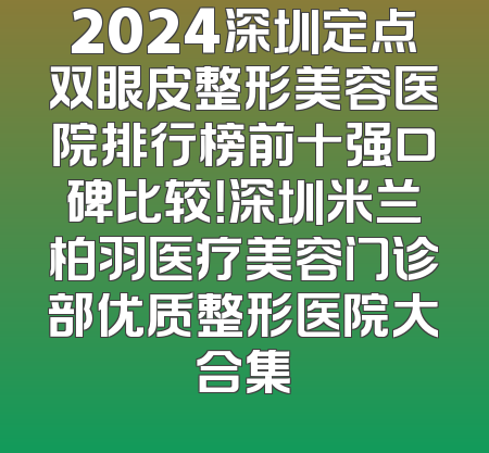 2024深圳定点双眼皮整形美容医院排行榜前十强口碑比较！深圳米兰柏羽医疗美容门诊部优质整形医院大合集