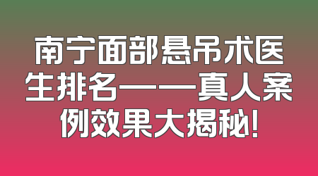 南宁面部悬吊术医生排名——真人案例效果大揭秘！