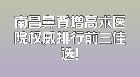 南昌鼻背增高术医院权威排行前三佳选!