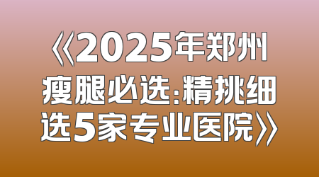 《2025年郑州瘦腿必选：精挑细选5家专业医院》