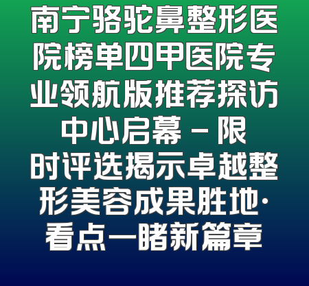 南宁骆驼鼻整形医院榜单四甲医院专业领航版推荐探访中心启幕 - 限时评选揭示卓越整形美容成果胜地·看点一睹新篇章