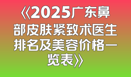 《2025广东鼻部皮肤紧致术医生排名及美容价格一览表》