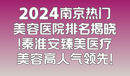 2024南京热门美容医院排名揭晓！秦淮安臻美医疗美容高人气领先！
