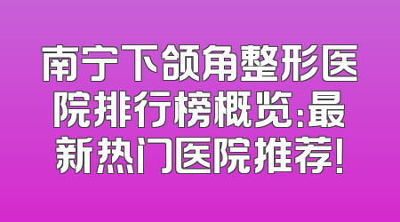 南宁下颌角整形医院排行榜概览：最新热门医院推荐！