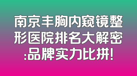 南京丰胸内窥镜整形医院排名大解密：品牌实力比拼！
