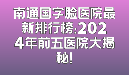 南通国字脸医院最新排行榜：2024年前五医院大揭秘！
