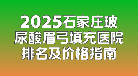 2025石家庄玻尿酸眉弓填充医院排名及价格指南