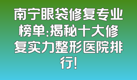南宁眼袋修复专业榜单：揭秘十大修复实力整形医院排行！