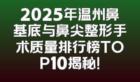 2025年温州鼻基底与鼻尖整形手术质量排行榜TOP10揭秘！