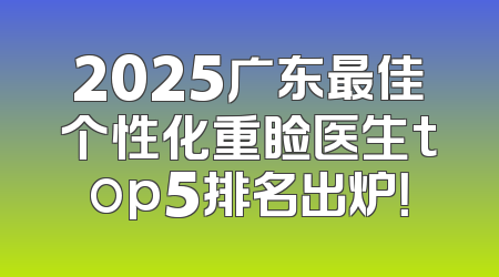2025广东最佳个性化重睑医生top5排名出炉！