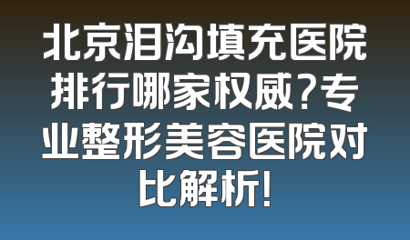 北京泪沟填充医院排行哪家权威？专业整形美容医院对比解析！