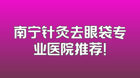 南宁针灸去眼袋专业医院推荐！