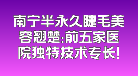 南宁半永久睫毛美容翘楚：前五家医院独特技术专长！