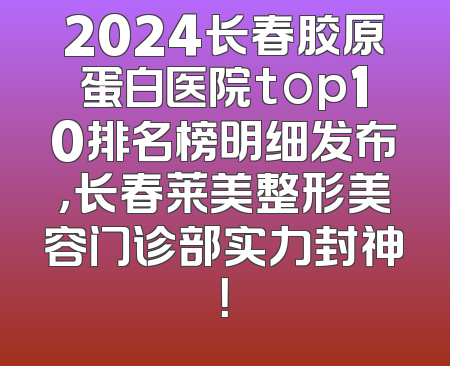 2024长春胶原蛋白医院top10排名榜明细发布，长春莱美整形美容门诊部实力封神！
