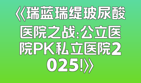 《瑞蓝瑞缇玻尿酸医院之战：公立医院PK私立医院2025！》