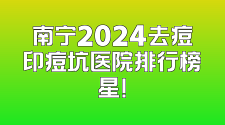 南宁2024去痘印痘坑医院排行榜星!