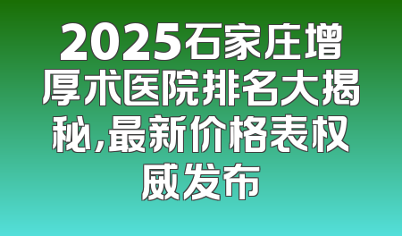 2025石家庄增厚术医院排名大揭秘，最新价格表权威发布