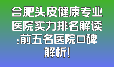 合肥头皮健康专业医院实力排名解读：前五名医院口碑解析！
