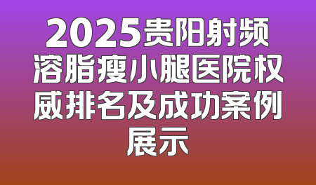 2025贵阳射频溶脂瘦小腿医院权威排名及成功案例展示