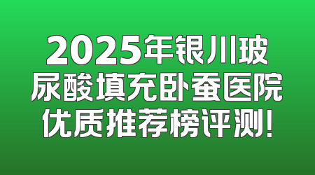 2025年银川玻尿酸填充卧蚕医院优质推荐榜评测！
