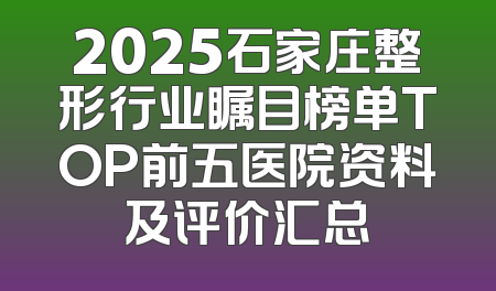 2025石家庄整形行业瞩目榜单TOP前五医院资料及评价汇总