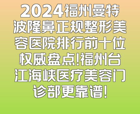 2024福州曼特波隆鼻正规整形美容医院排行前十位权威盘点！福州台江海峡医疗美容门诊部更靠谱！