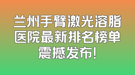 兰州手臂激光溶脂医院最新排名榜单震撼发布！