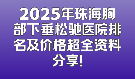 2025年珠海胸部下垂松驰医院排名及价格超全资料分享！