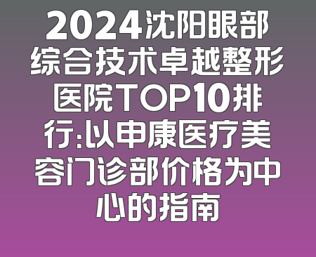 2024沈阳眼部综合技术卓越整形医院TOP10排行：以申康医疗美容门诊部价格为中心的指南