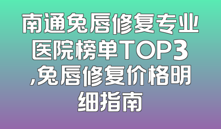 南通兔唇修复专业医院榜单TOP3，兔唇修复价格明细指南